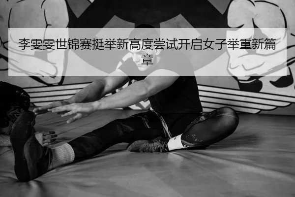 李雯雯世锦赛挺举新高度尝试开启女子举重新篇章