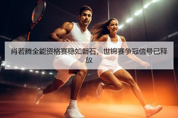肖若腾全能资格赛稳如磐石，世锦赛争冠信号已释放